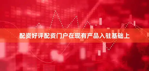配资好评配资门户在现有产品入驻基础上