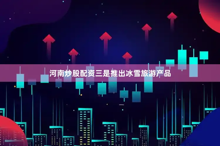 河南炒股配资三是推出冰雪旅游产品
