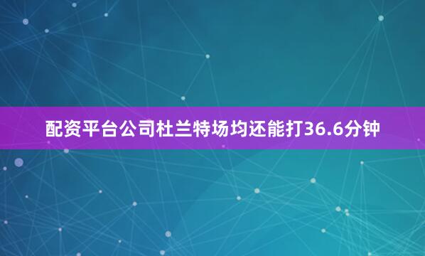 配资平台公司杜兰特场均还能打36.6分钟