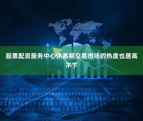 股票配资服务中心休赛期交易市场的热度也居高不下