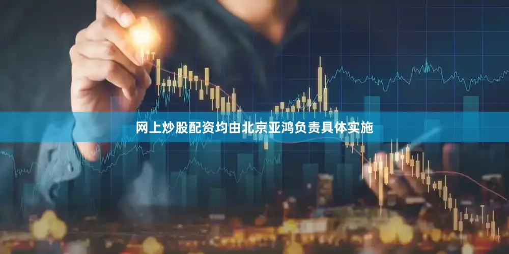 网上炒股配资均由北京亚鸿负责具体实施