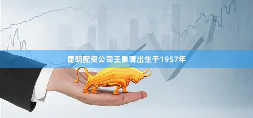 昆明配资公司王秉清出生于1957年