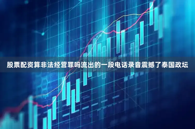 股票配资算非法经营罪吗流出的一段电话录音震撼了泰国政坛