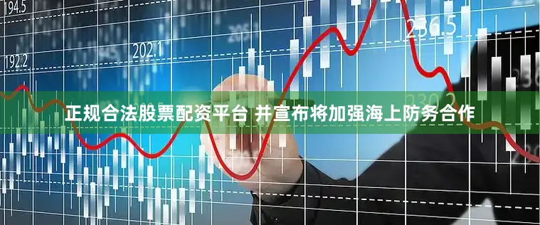 正规合法股票配资平台 并宣布将加强海上防务合作