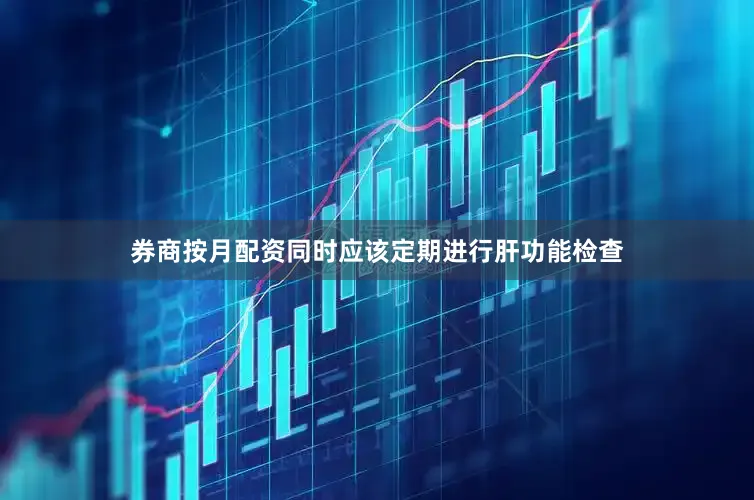 券商按月配资同时应该定期进行肝功能检查