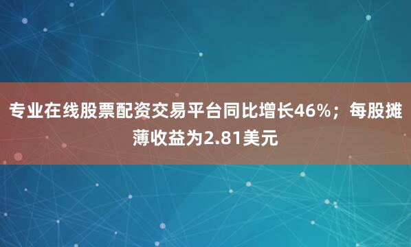 专业在线股票配资交易平台同比增长46%；每股摊薄收益为2.81美元