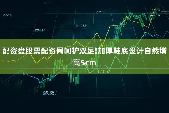 配资盘股票配资网呵护双足!加厚鞋底设计自然增高5cm
