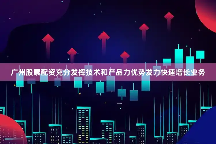 广州股票配资充分发挥技术和产品力优势发力快速增长业务