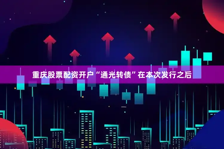 重庆股票配资开户“通光转债”在本次发行之后