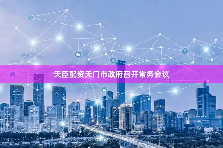 天臣配资天门市政府召开常务会议
