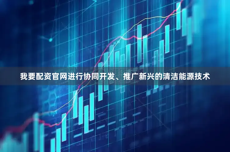 我要配资官网进行协同开发、推广新兴的清洁能源技术