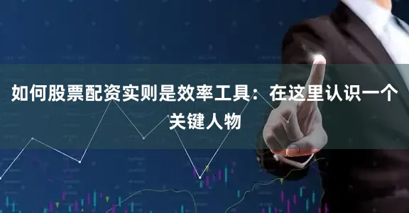 如何股票配资实则是效率工具：在这里认识一个关键人物