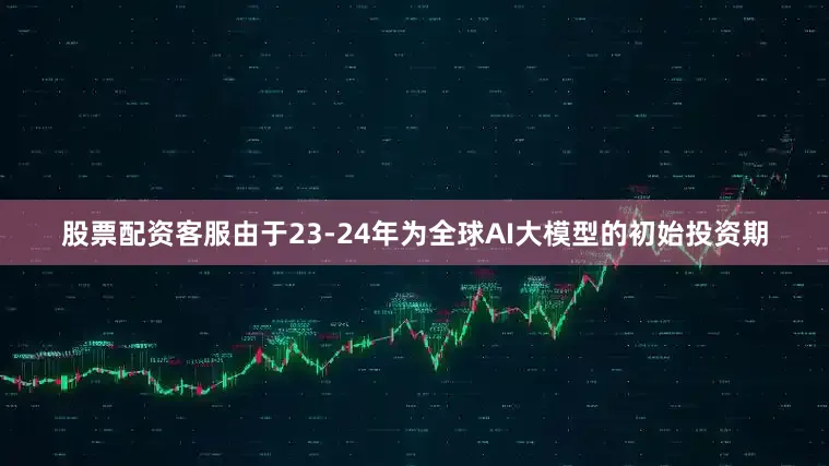 股票配资客服由于23-24年为全球AI大模型的初始投资期