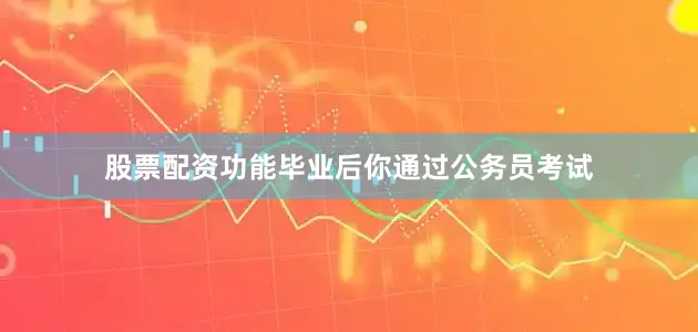 股票配资功能毕业后你通过公务员考试