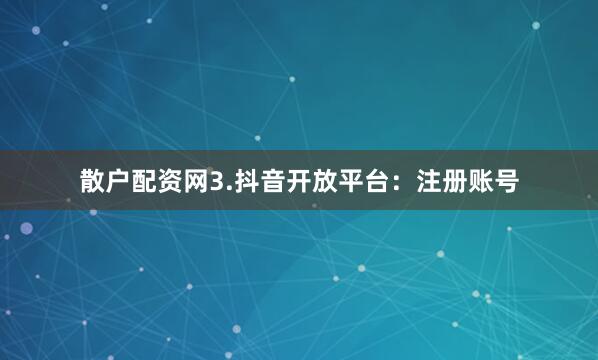 散户配资网3.抖音开放平台：注册账号