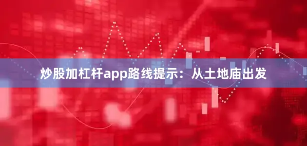 炒股加杠杆app路线提示：从土地庙出发