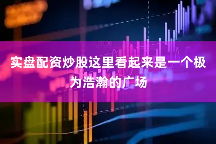 实盘配资炒股这里看起来是一个极为浩瀚的广场