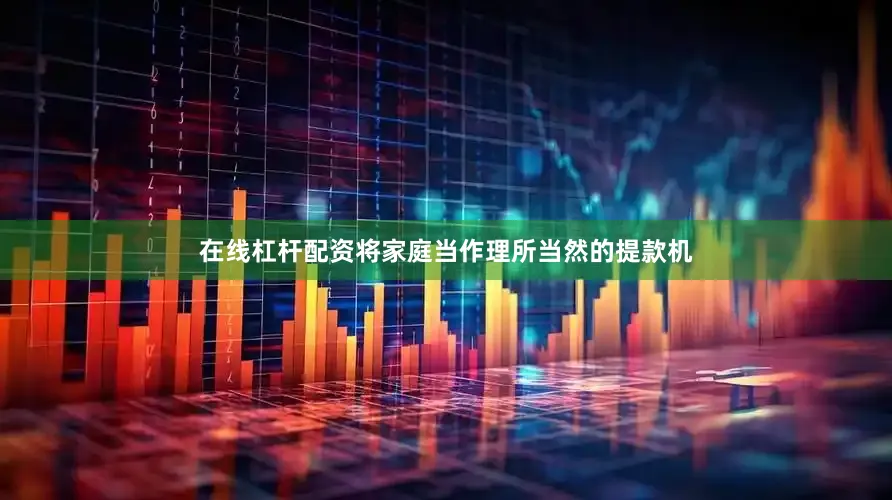 在线杠杆配资将家庭当作理所当然的提款机