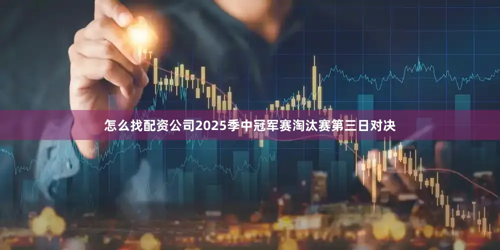 怎么找配资公司2025季中冠军赛淘汰赛第三日对决