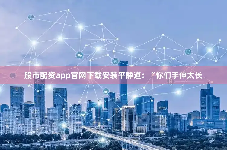 股市配资app官网下载安装平静道：“你们手伸太长