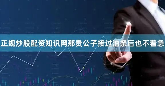 正规炒股配资知识网那贵公子接过油条后也不着急