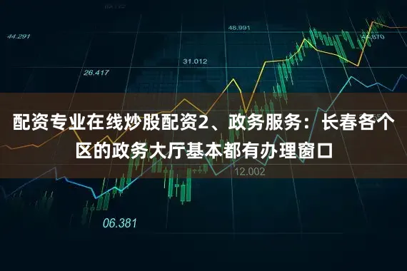 配资专业在线炒股配资2、政务服务：长春各个区的政务大厅基本都有办理窗口
