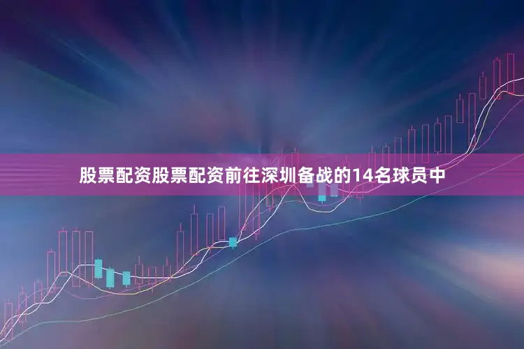 股票配资股票配资前往深圳备战的14名球员中