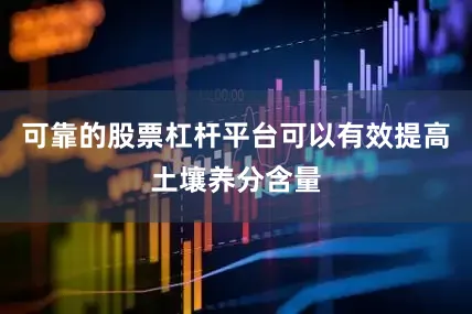 可靠的股票杠杆平台可以有效提高土壤养分含量