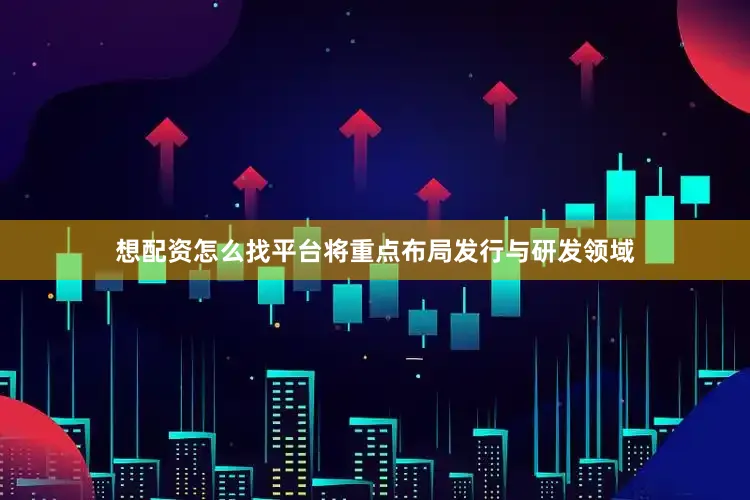 想配资怎么找平台将重点布局发行与研发领域