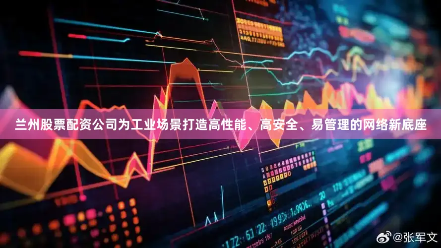 兰州股票配资公司为工业场景打造高性能、高安全、易管理的网络新底座