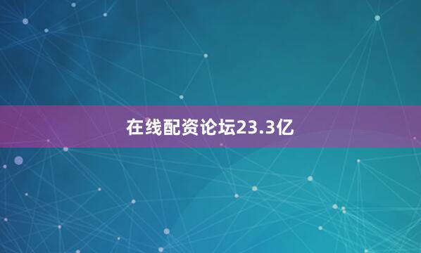在线配资论坛23.3亿