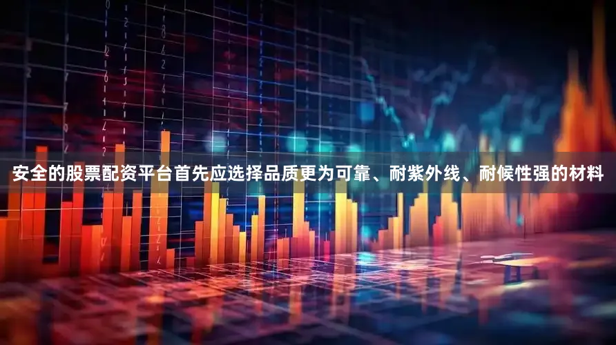 安全的股票配资平台首先应选择品质更为可靠、耐紫外线、耐候性强的材料