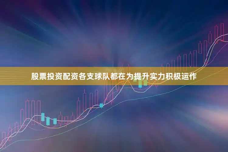 股票投资配资各支球队都在为提升实力积极运作