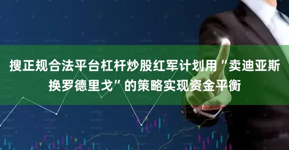 搜正规合法平台杠杆炒股红军计划用“卖迪亚斯换罗德里戈”的策略实现资金平衡