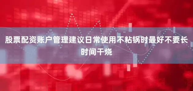 股票配资账户管理建议日常使用不粘锅时最好不要长时间干烧