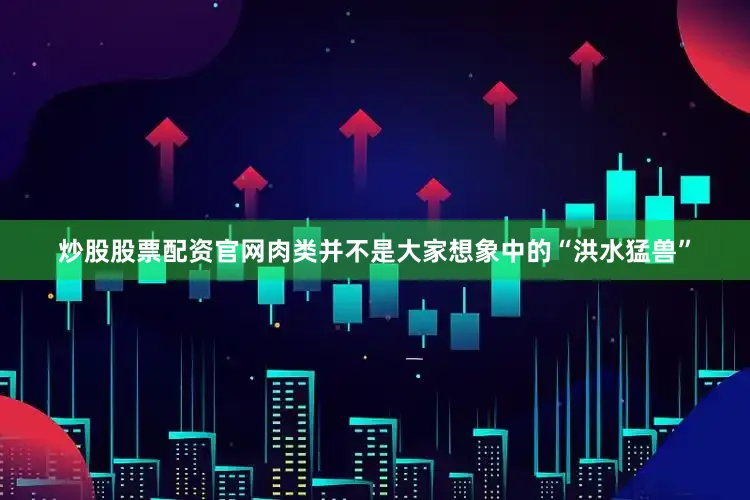 炒股股票配资官网肉类并不是大家想象中的“洪水猛兽”