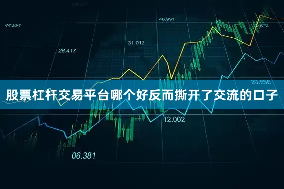 股票杠杆交易平台哪个好反而撕开了交流的口子