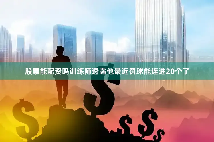 股票能配资吗训练师透露他最近罚球能连进20个了
