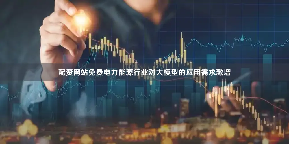配资网站免费电力能源行业对大模型的应用需求激增