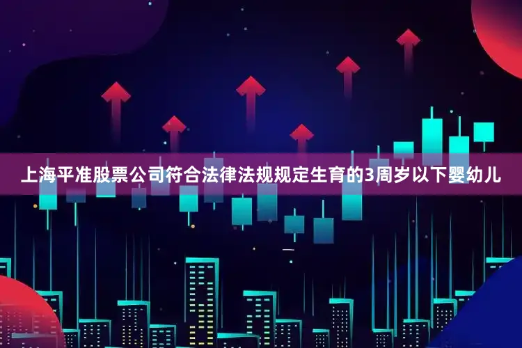 上海平准股票公司符合法律法规规定生育的3周岁以下婴幼儿
