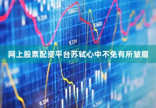 网上股票配资平台苏轼心中不免有所皱眉