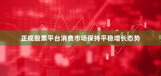 正规股票平台消费市场保持平稳增长态势