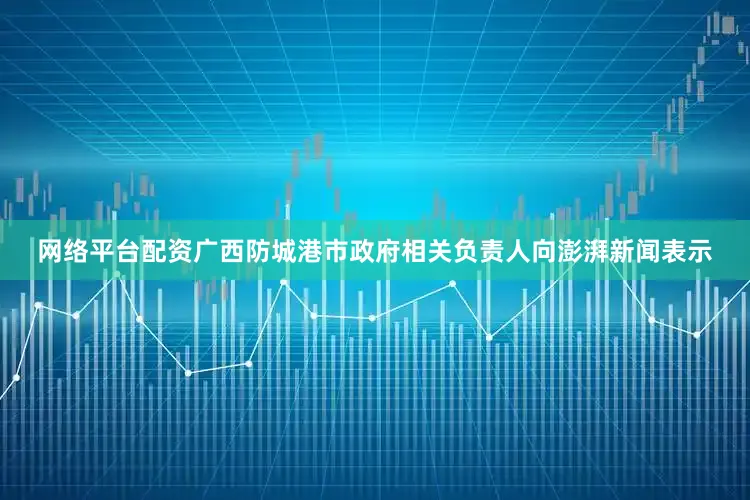 网络平台配资广西防城港市政府相关负责人向澎湃新闻表示