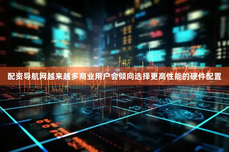 配资导航网越来越多商业用户会倾向选择更高性能的硬件配置