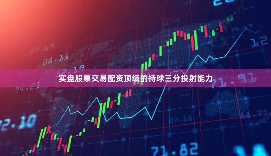 实盘股票交易配资顶级的持球三分投射能力