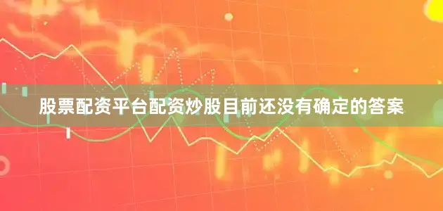 股票配资平台配资炒股目前还没有确定的答案