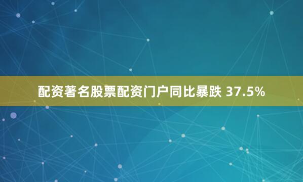 配资著名股票配资门户同比暴跌 37.5%