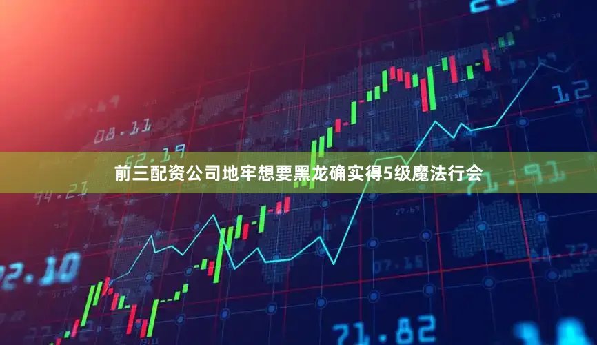 前三配资公司地牢想要黑龙确实得5级魔法行会