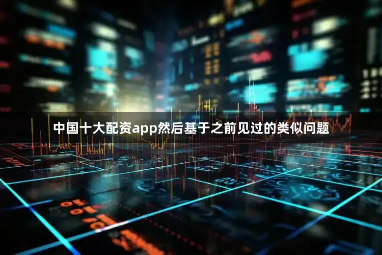 中国十大配资app然后基于之前见过的类似问题