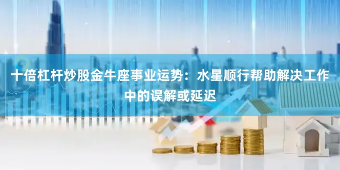 十倍杠杆炒股金牛座事业运势：水星顺行帮助解决工作中的误解或延迟